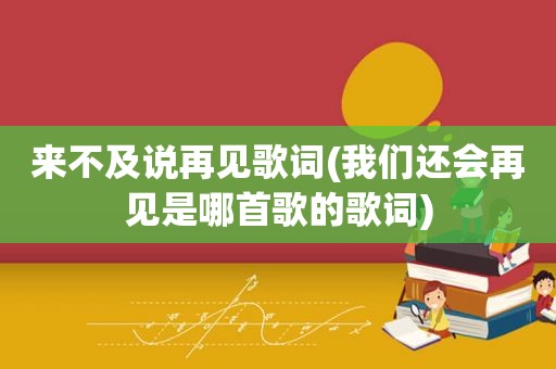 来不及说再见歌词(我们还会再见是哪首歌的歌词)