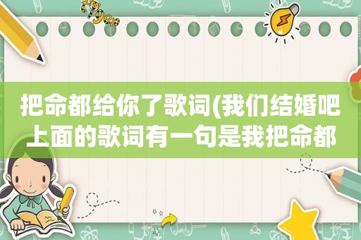 把命都给你了歌词(我们结婚吧上面的歌词有一句是我把命都给你了歌名叫啥)