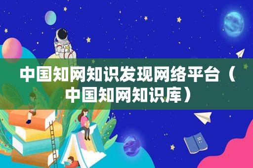 中国知网知识发现网络平台（中国知网知识库）