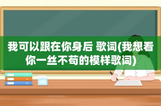 我可以跟在你身后 歌词(我想看你一丝不苟的模样歌词)