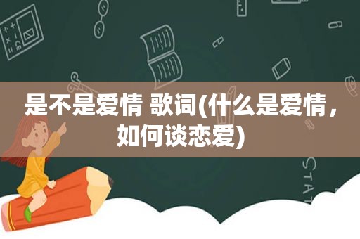 是不是爱情 歌词(什么是爱情，如何谈恋爱)