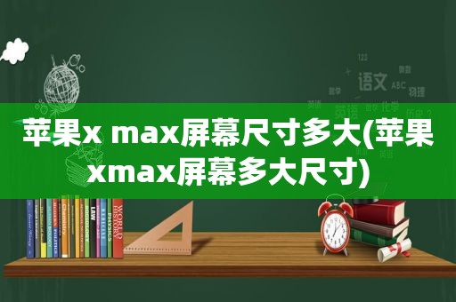 苹果x max屏幕尺寸多大(苹果xmax屏幕多大尺寸)