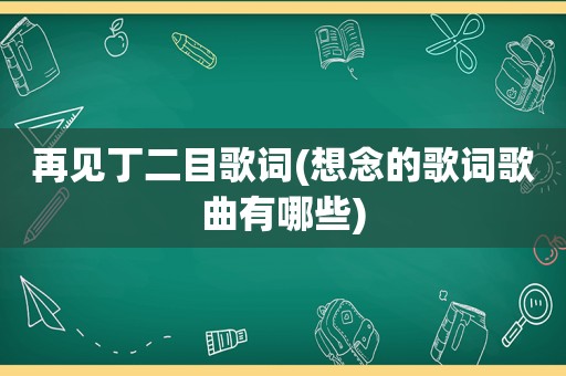 再见丁二目歌词(想念的歌词歌曲有哪些)