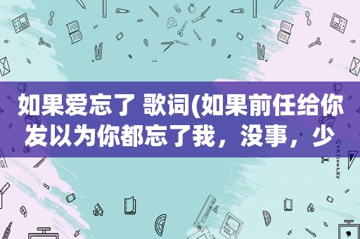 如果爱忘了 歌词(如果前任给你发以为你都忘了我，没事，少喝点酒什么意思该怎么回复)