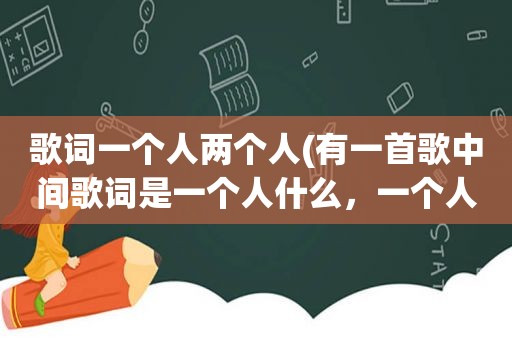 歌词一个人两个人(有一首歌中间歌词是一个人什么，一个人什么，一个人什么，然后两个人什么。前面那个什么我忘记是什么了)