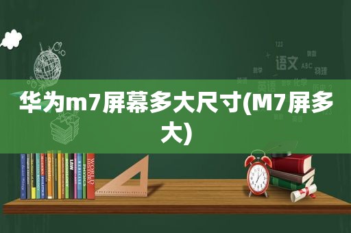 华为m7屏幕多大尺寸(M7屏多大)