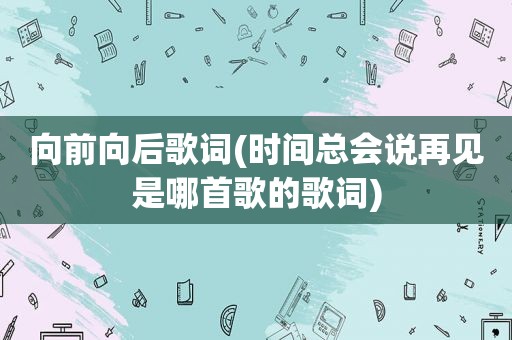 向前向后歌词(时间总会说再见是哪首歌的歌词)