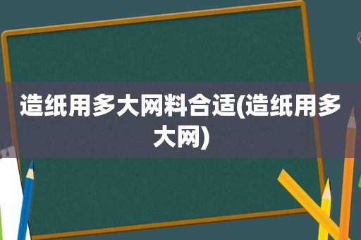 造纸用多大网料合适(造纸用多大网)