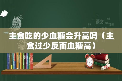 主食吃的少血糖会升高吗（主食过少反而血糖高）