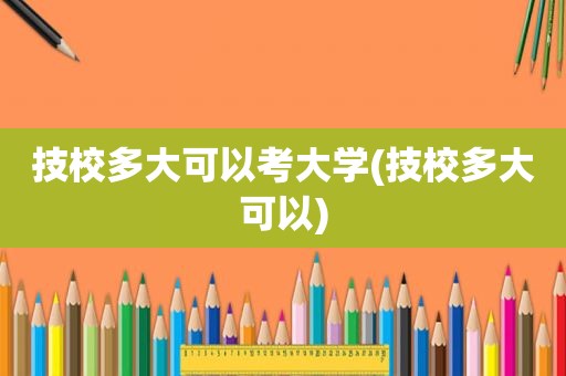 技校多大可以考大学(技校多大可以)