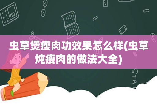 虫草煲瘦肉功效果怎么样(虫草炖瘦肉的做法大全)