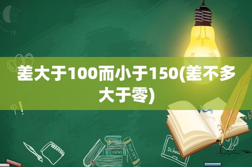 差大于100而小于150(差不多大于零)