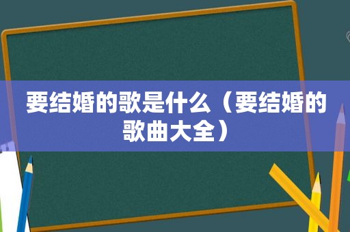 要结婚的歌是什么（要结婚的歌曲大全）