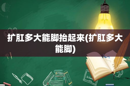 扩肛多大能脚抬起来(扩肛多大能脚)