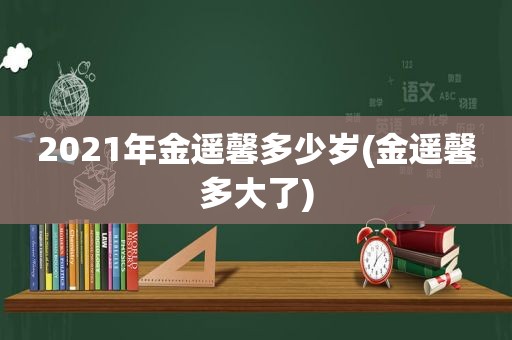 2021年金遥馨多少岁(金遥馨多大了)