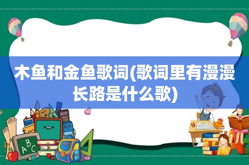 木鱼和金鱼歌词(歌词里有漫漫长路是什么歌)