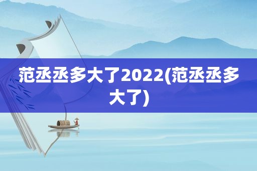 范丞丞多大了2022(范丞丞多大了)