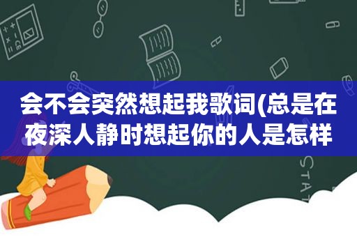 会不会突然想起我歌词(总是在夜深人静时想起你的人是怎样的心理)