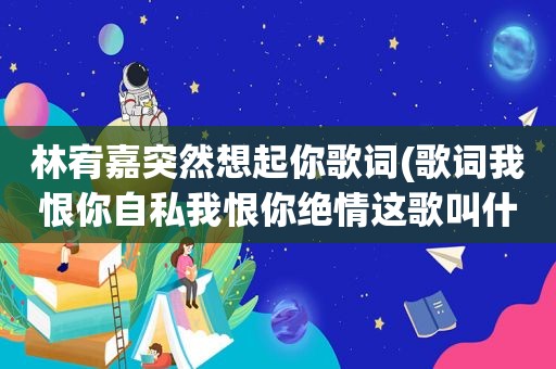 林宥嘉突然想起你歌词(歌词我恨你自私我恨你绝情这歌叫什么怎么唱)