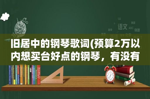 旧居中的钢琴歌词(预算2万以内想买台好点的钢琴，有没有推荐的)