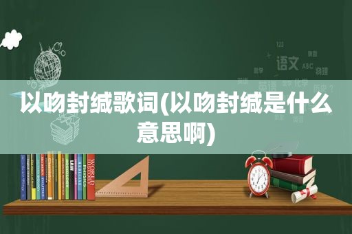 以吻封缄歌词(以吻封缄是什么意思啊)