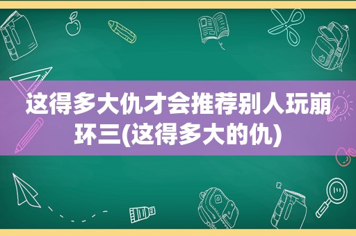 这得多大仇才会推荐别人玩崩环三(这得多大的仇)