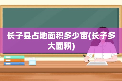 长子县占地面积多少亩(长子多大面积)