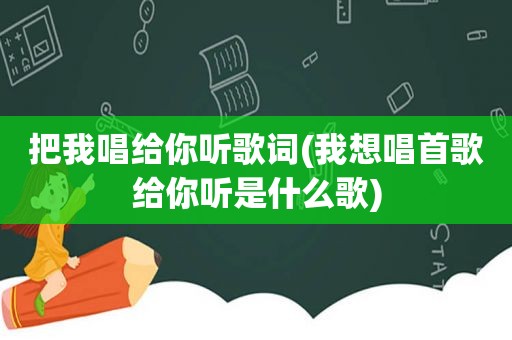 把我唱给你听歌词(我想唱首歌给你听是什么歌)