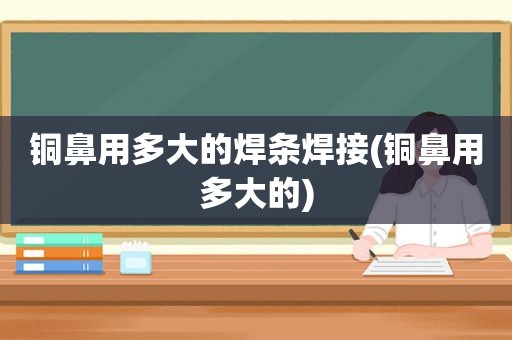 铜鼻用多大的焊条焊接(铜鼻用多大的)