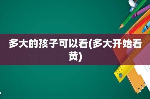 多大的孩子可以看(多大开始看黄)