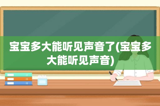 宝宝多大能听见声音了(宝宝多大能听见声音)