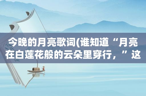 今晚的月亮歌词(谁知道“月亮在白莲花般的云朵里穿行，”这首歌的歌名和歌词)