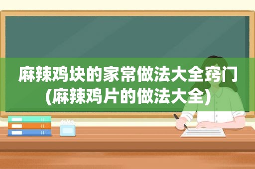 麻辣鸡块的家常做法大全窍门(麻辣鸡片的做法大全)