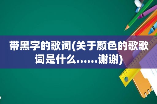 带黑字的歌词(关于颜色的歌歌词是什么……谢谢)