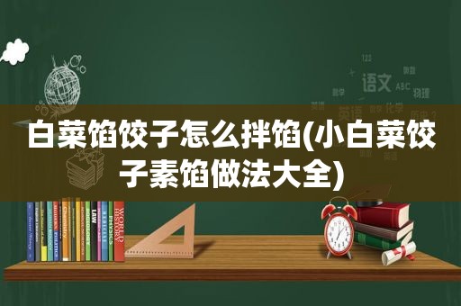 白菜馅饺子怎么拌馅(小白菜饺子素馅做法大全)