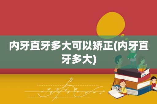 内牙直牙多大可以矫正(内牙直牙多大)