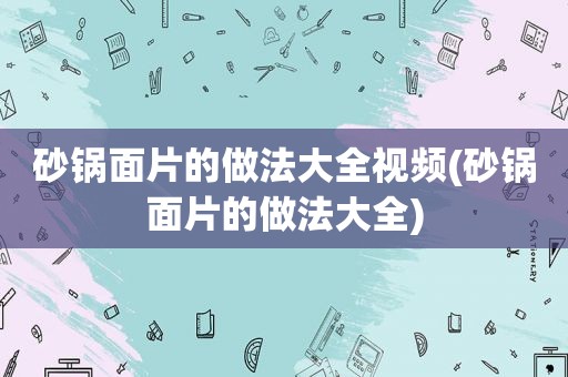 砂锅面片的做法大全视频(砂锅面片的做法大全)