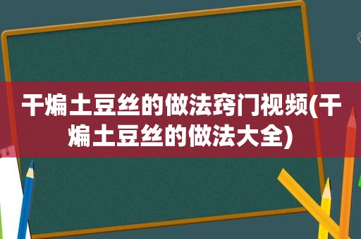 干煸土豆丝的做法窍门视频(干煸土豆丝的做法大全)