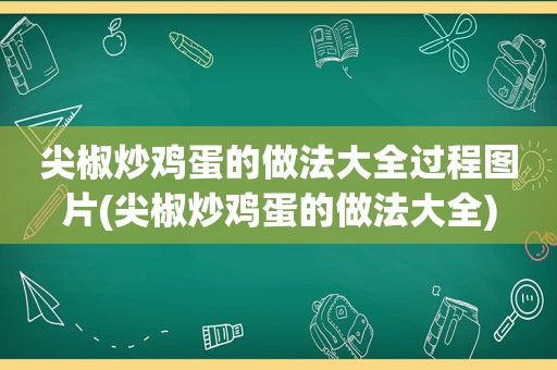 尖椒炒鸡蛋的做法大全过程图片(尖椒炒鸡蛋的做法大全)