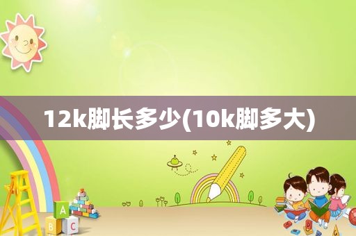 12k脚长多少(10k脚多大)