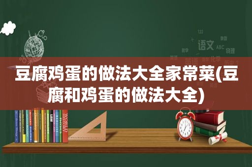 豆腐鸡蛋的做法大全家常菜(豆腐和鸡蛋的做法大全)