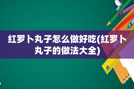 红罗卜丸子怎么做好吃(红罗卜丸子的做法大全)