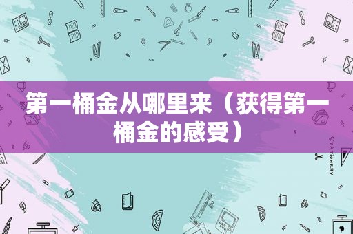 第一桶金从哪里来（获得第一桶金的感受）