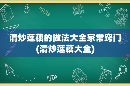 清炒莲藕的做法大全家常窍门(清炒莲藕大全)