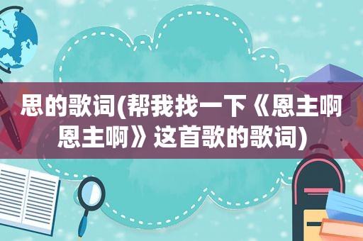 思的歌词(帮我找一下《恩主啊恩主啊》这首歌的歌词)