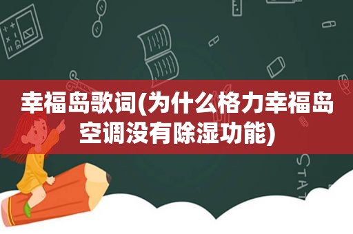 幸福岛歌词(为什么格力幸福岛空调没有除湿功能)