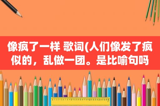 像疯了一样 歌词(人们像发了疯似的，乱做一团。是比喻句吗)