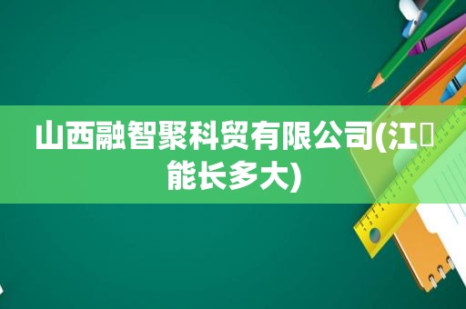 山西融智聚科贸有限公司(江鲹能长多大)