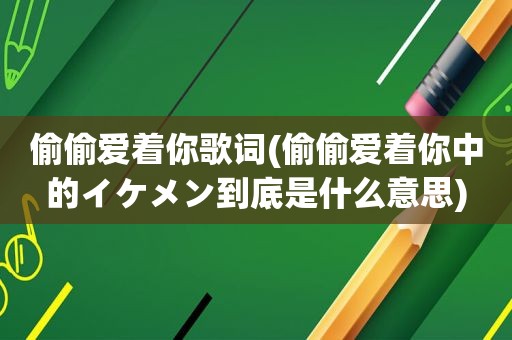 偷偷爱着你歌词(偷偷爱着你中的イケメン到底是什么意思)