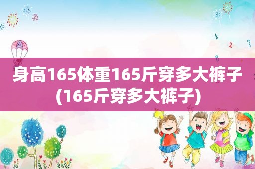 身高165体重165斤穿多大裤子(165斤穿多大裤子)